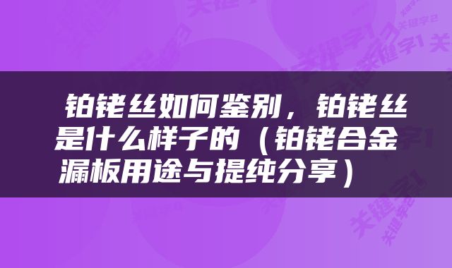  铂铑丝如何鉴别，铂铑丝是什么样子的（铂铑合金漏板用途与提纯分享） 