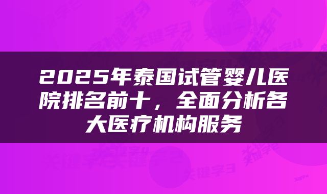 2025年泰国试管婴儿医院排名前十，全面分析各大医疗机构服务