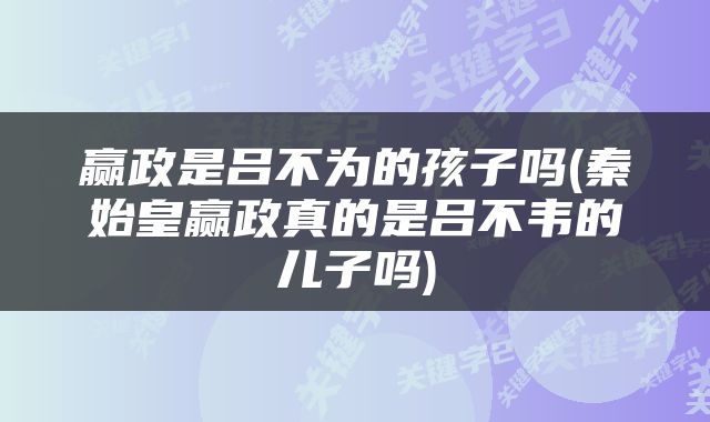 赢政是吕不为的孩子吗(秦始皇赢政真的是吕不韦的儿子吗)