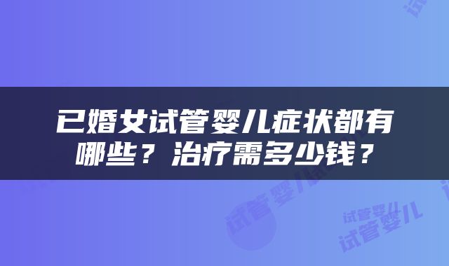 已婚女试管婴儿症状都有哪些？治疗需多少钱？