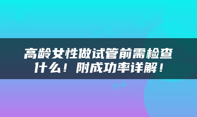 高龄女性做试管前需检查什么！附成功率详解！