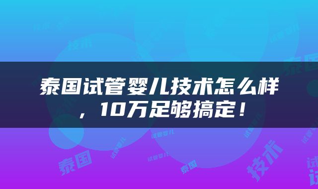 泰国试管婴儿技术怎么样，10万足够搞定！