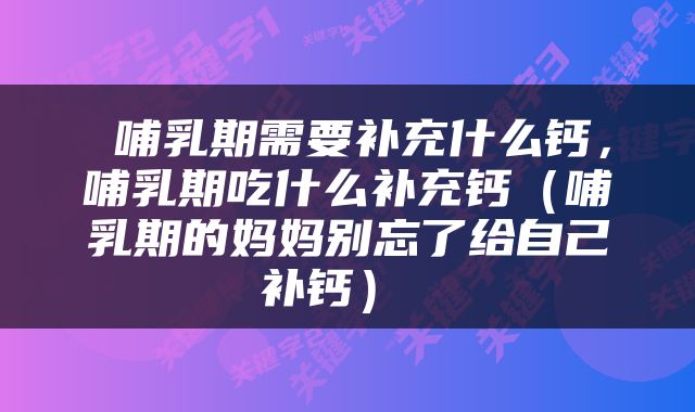  哺乳期需要补充什么钙，哺乳期吃什么补充钙（哺乳期的妈妈别忘了给自己补钙） 