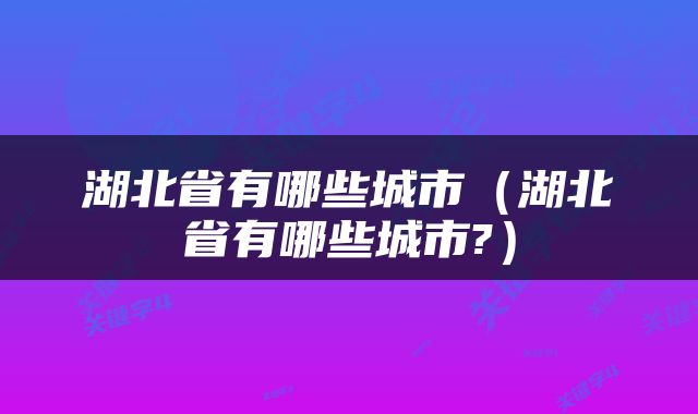 湖北省有哪些城市（湖北省有哪些城市?）