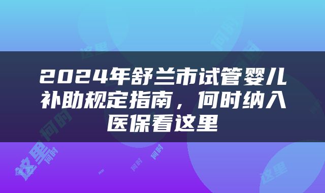 2024年舒兰市试管婴儿补助规定指南，何时纳入医保看这里