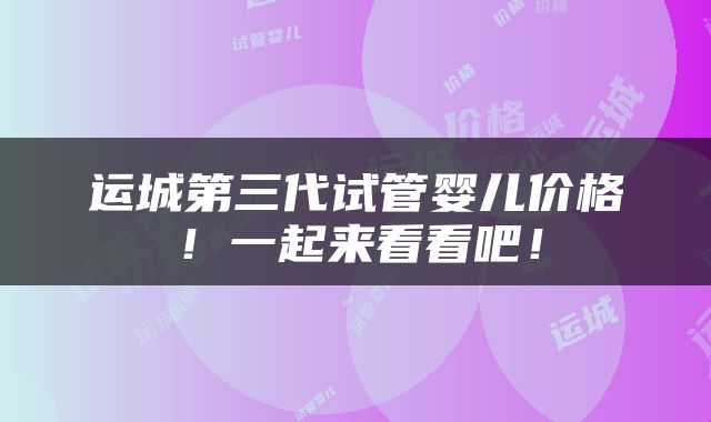 运城第三代试管婴儿价格！一起来看看吧！