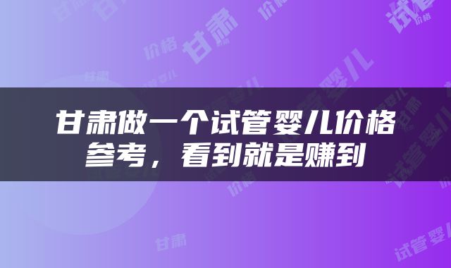甘肃做一个试管婴儿价格参考,看到就是赚到