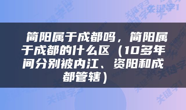  简阳属于成都吗，简阳属于成都的什么区（10多年间分别被内江、资阳和成都管辖） 