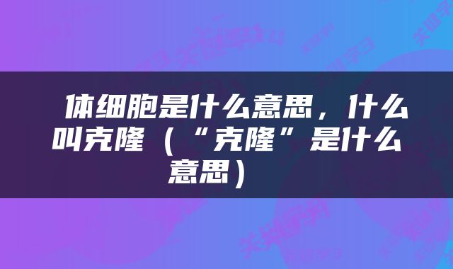  体细胞是什么意思，什么叫克隆（“克隆”是什么意思） 