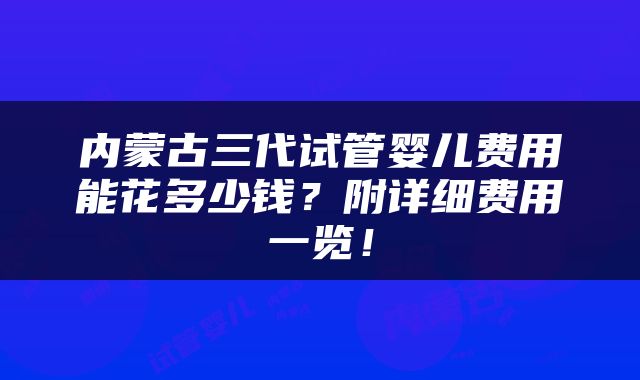 内蒙古三代试管婴儿费用能花多少钱？附详细费用一览！
