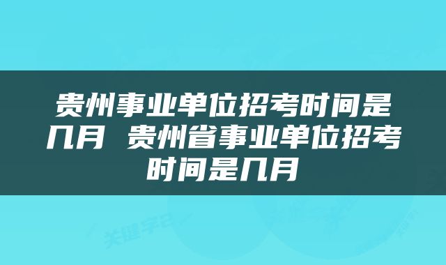 贵州事业单位招考时间是几月 贵州省事业单位招考时间是几月
