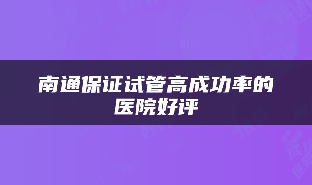 南通保证试管高成功率的医院好评