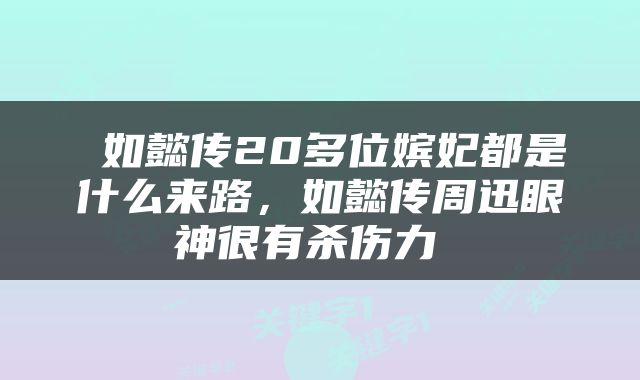  如懿传20多位嫔妃都是什么来路，如懿传周迅眼神很有杀伤力 