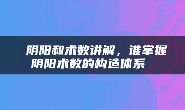 阴阳和术数讲解，谁掌握阴阳术数的构造体系 