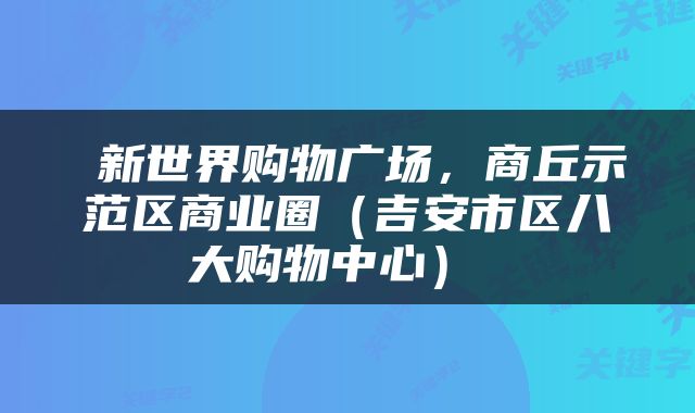  新世界购物广场，商丘示范区商业圈（吉安市区八大购物中心） 