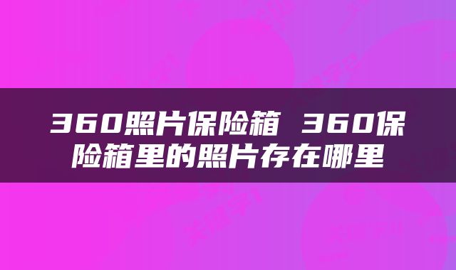 360照片保险箱 360保险箱里的照片存在哪里