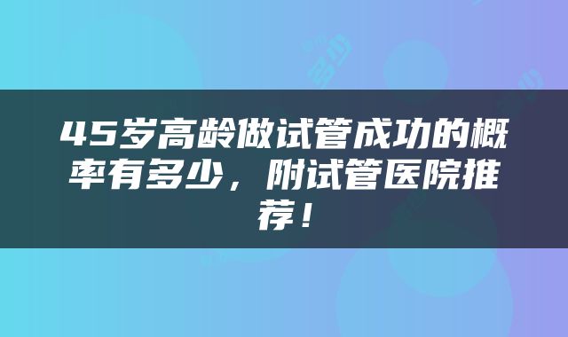 45岁高龄做试管成功的概率有多少，附试管医院推荐！
