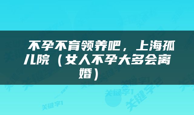  不孕不育领养吧，上海孤儿院（女人不孕大多会离婚） 