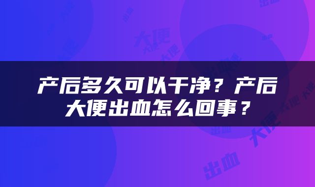 产后多久可以干净？产后大便出血怎么回事？