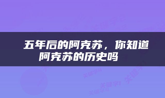  五年后的阿克苏，你知道阿克苏的历史吗 