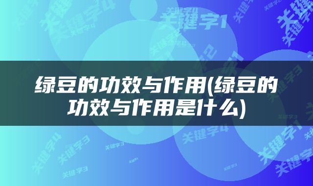 绿豆的功效与作用(绿豆的功效与作用是什么)