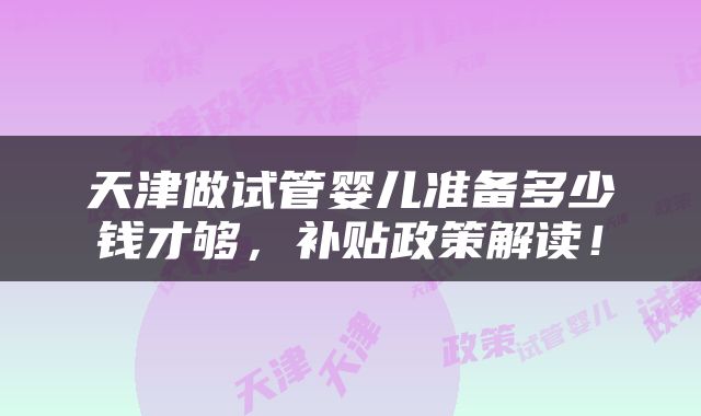 天津做试管婴儿准备多少钱才够，补贴政策解读！