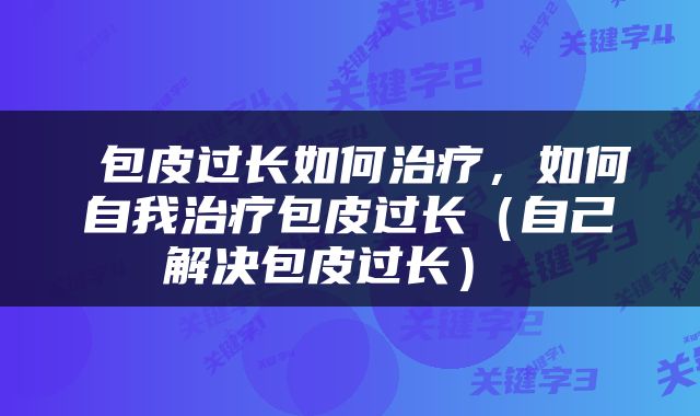  包皮过长如何治疗，如何自我治疗包皮过长（自己解决包皮过长） 