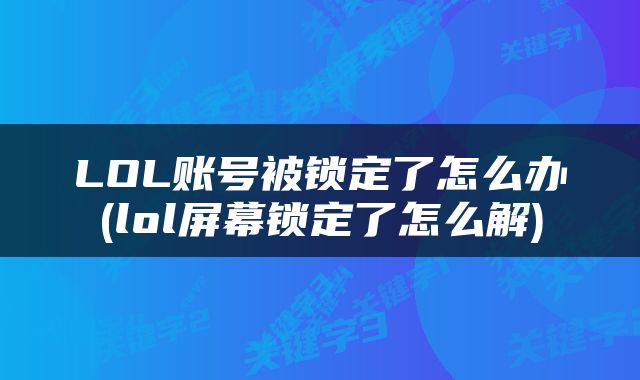 LOL账号被锁定了怎么办(lol屏幕锁定了怎么解)