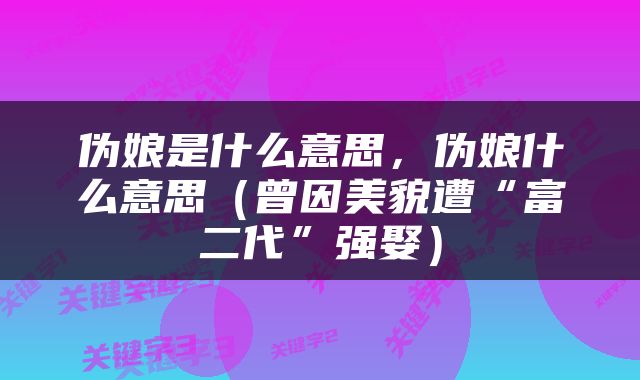 伪娘是什么意思，伪娘什么意思（曾因美貌遭“富二代”强娶）