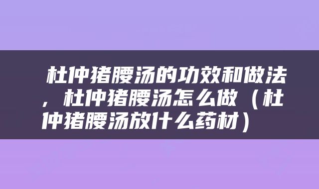  杜仲猪腰汤的功效和做法，杜仲猪腰汤怎么做（杜仲猪腰汤放什么药材） 