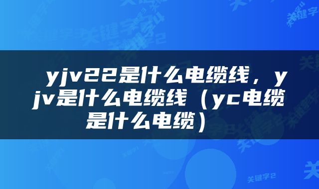  yjv22是什么电缆线，yjv是什么电缆线（yc电缆是什么电缆） 