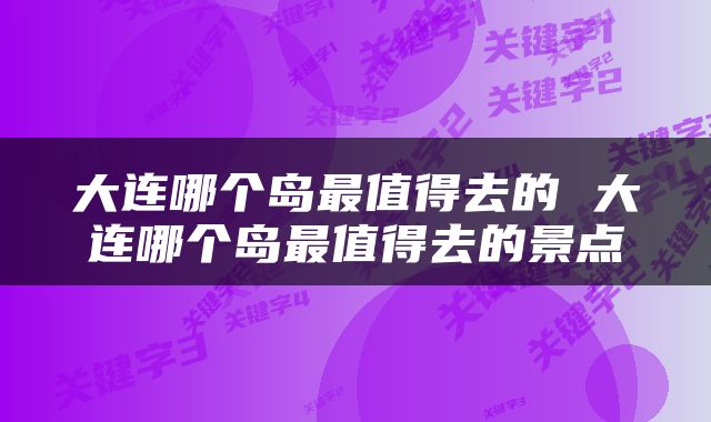 大连哪个岛最值得去的 大连哪个岛最值得去的景点