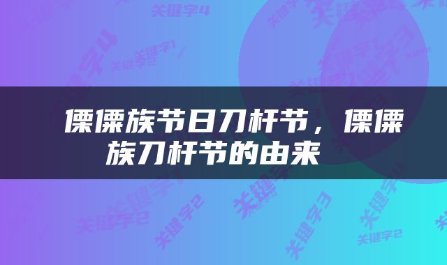  傈僳族节日刀杆节，傈僳族刀杆节的由来 
