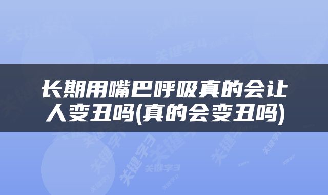 长期用嘴巴呼吸真的会让人变丑吗(真的会变丑吗)