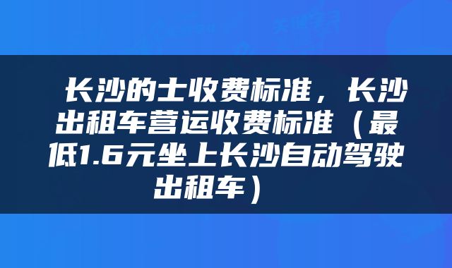  长沙的士收费标准，长沙出租车营运收费标准（最低1.6元坐上长沙自动驾驶出租车） 