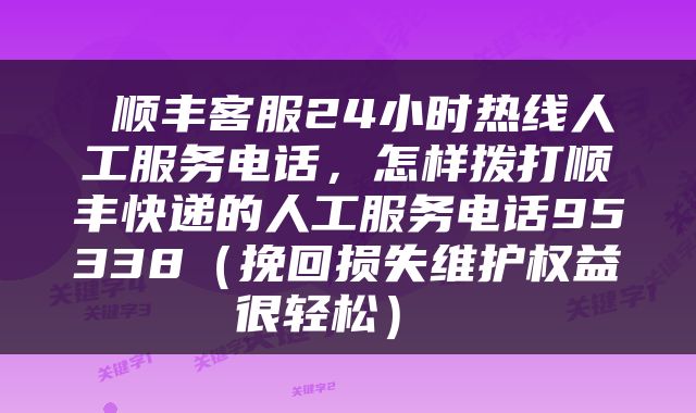  顺丰客服24小时热线人工服务电话，怎样拨打顺丰快递的人工服务电话95338（挽回损失维护权益很轻松） 