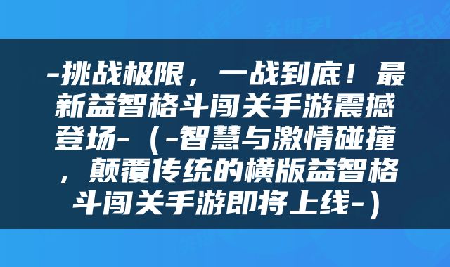 -挑战极限，一战到底！最新益智格斗闯关手游震撼登场-（-智慧与激情碰撞，颠覆传统的横版益智格斗闯关手游即将上线-）