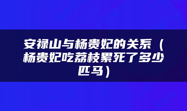 安禄山与杨贵妃的关系（杨贵妃吃荔枝累死了多少匹马）