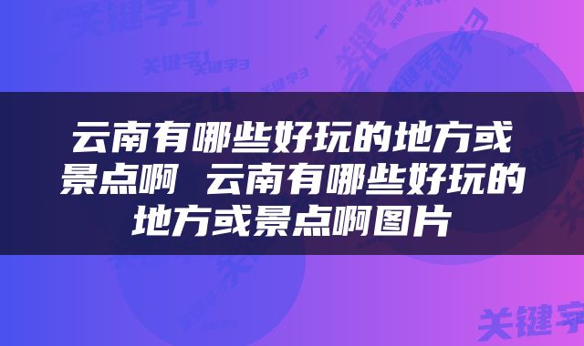 云南有哪些好玩的地方或景点啊 云南有哪些好玩的地方或景点啊图片