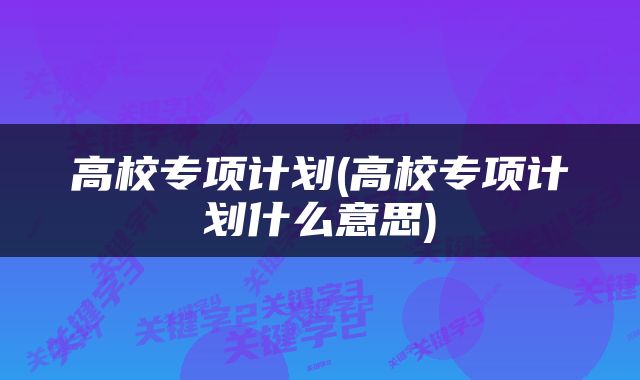 高校专项计划(高校专项计划什么意思)