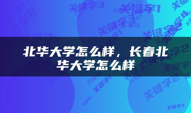 北华大学怎么样，长春北华大学怎么样