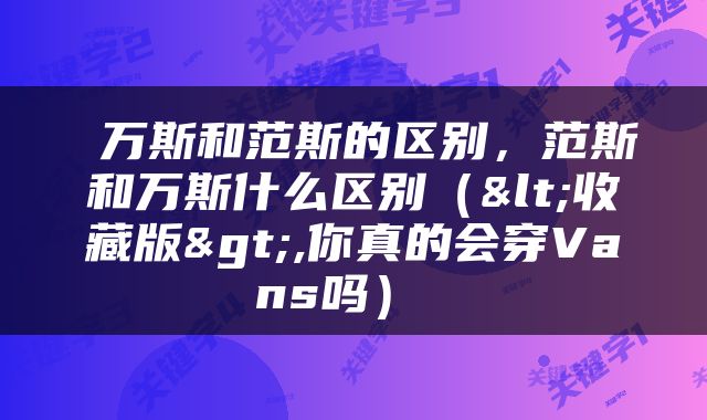  万斯和范斯的区别，范斯和万斯什么区别（<收藏版>,你真的会穿Vans吗） 