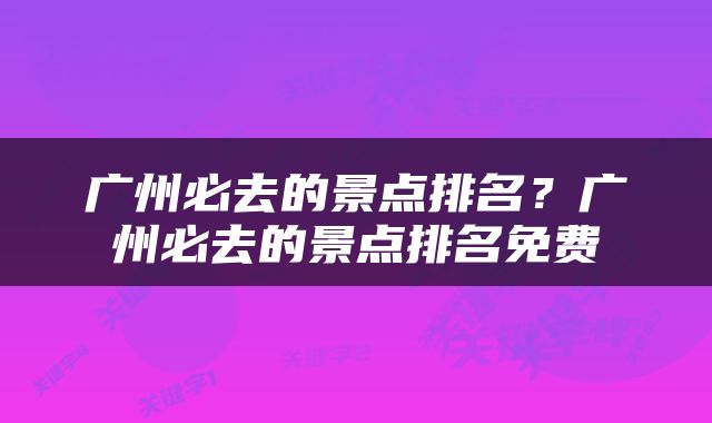 广州必去的景点排名？广州必去的景点排名免费