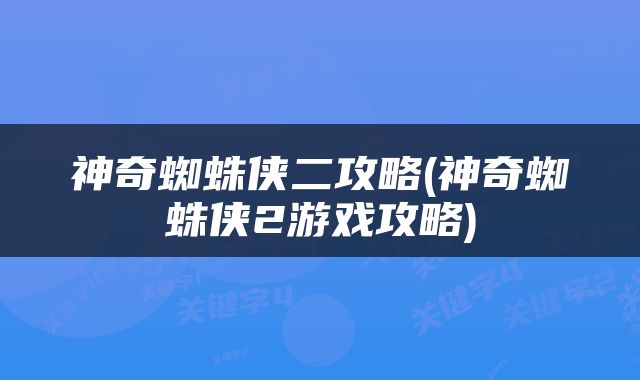 神奇蜘蛛侠二攻略(神奇蜘蛛侠2游戏攻略)