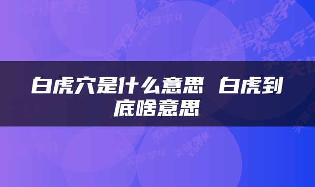 白虎穴是什么意思 白虎到底啥意思