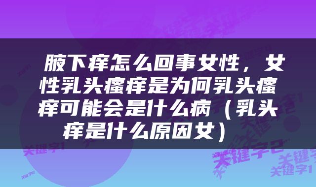  腋下痒怎么回事女性，女性乳头瘙痒是为何乳头瘙痒可能会是什么病（乳头痒是什么原因女） 