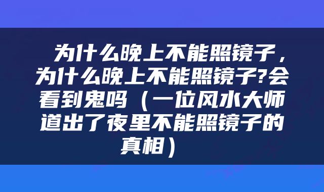  为什么晚上不能照镜子，为什么晚上不能照镜子?会看到鬼吗（一位风水大师道出了夜里不能照镜子的真相） 