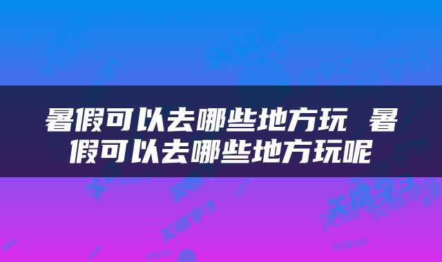 暑假可以去哪些地方玩 暑假可以去哪些地方玩呢