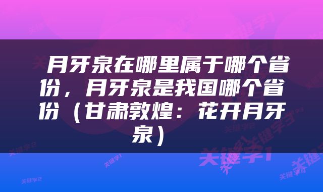  月牙泉在哪里属于哪个省份，月牙泉是我国哪个省份（甘肃敦煌：花开月牙泉） 