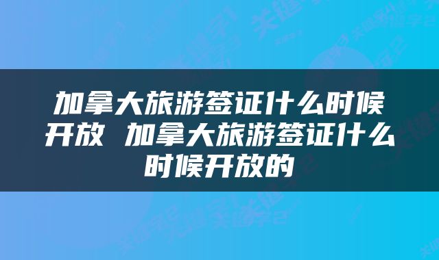加拿大旅游签证什么时候开放 加拿大旅游签证什么时候开放的